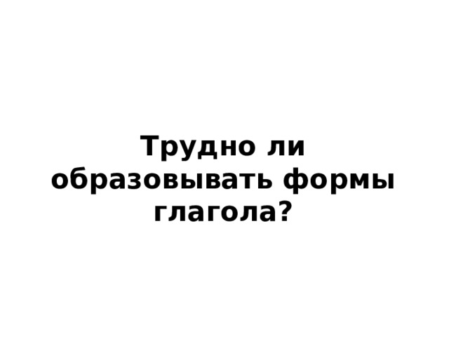 Трудно ли образовывать формы глагола? 