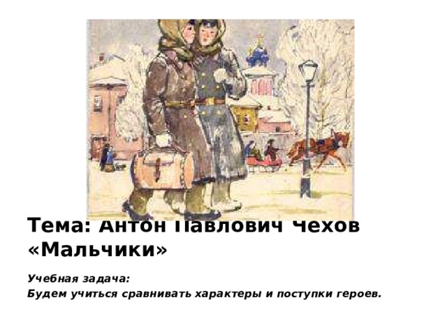 Тема: Антон Павлович Чехов «Мальчики» Учебная задача: Будем учиться сравнивать характеры и поступки героев. 