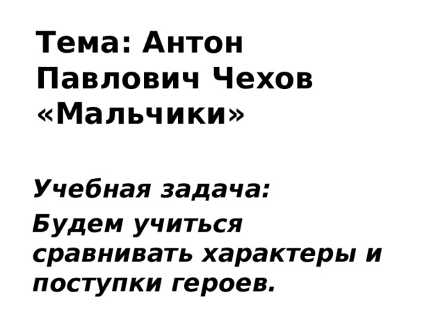 Тема: Антон Павлович Чехов «Мальчики» Учебная задача: Будем учиться сравнивать характеры и поступки героев. 