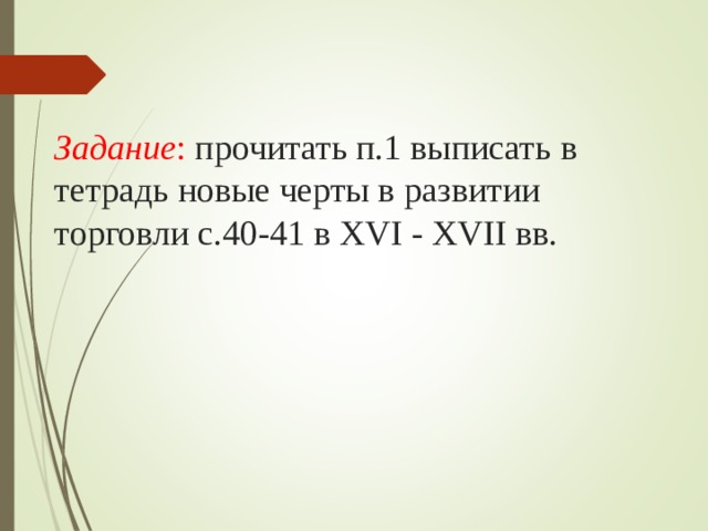 Задание : прочитать п.1 выписать в тетрадь новые черты в развитии торговли с.40-41 в XVI - XVII вв.   