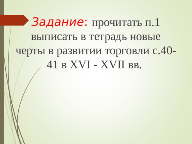 Задание : прочитать п.1 выписать в тетрадь новые черты в развитии торговли с.40-41 в XVI - XVII вв. 