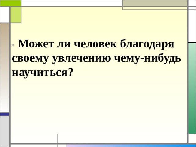 - Может ли человек благодаря своему увлечению чему-нибудь научиться? 