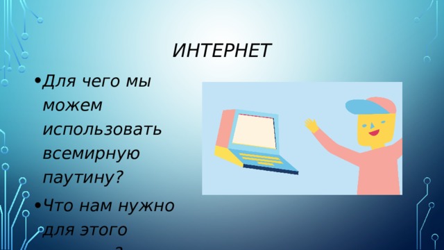 интернет Для чего мы можем использовать всемирную паутину? Что нам нужно для этого сделать? 