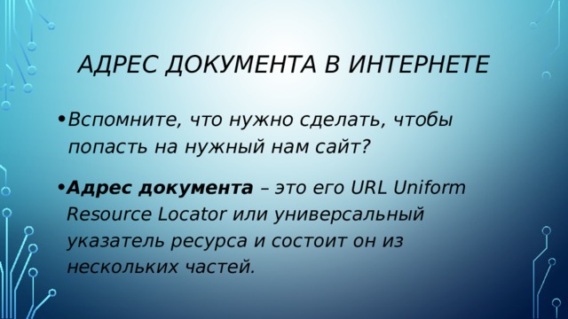 Адрес документа в интернете Вспомните, что нужно сделать, чтобы попасть на нужный нам сайт? Адрес документа – это его URL Uniform Resource Locator или универсальный указатель ресурса и состоит он из нескольких частей. 