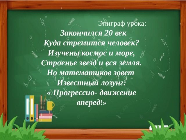 Эпиграф урока:  Закончился 20 век Куда стремится человек? Изучены космос и море,  Строенье звезд и вся земля. Но математиков зовет Известный лозунг: « Прогрессио- движение вперед !» 