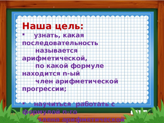 Наша цель:  узнать, какая последовательность    называется арифметической,     по какой формуле находится n -ый  член  арифметической прогрессии;   научиться работать с формулой n -го  члена арифметической погрессии.    