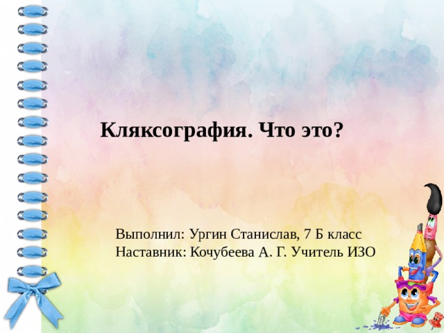 Кляксография. Что это?   Выполнил: Ургин Станислав, 7 Б класс Наставник: Кочубеева А. Г. Учитель ИЗО 
