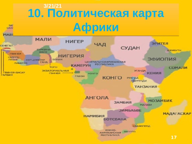 3/21/21 9. Страны  Современная политическая карта Африки сформировалась во второй половине ХХ в. Сейчас на ней 58 стран. 3 страны - монархии. Крупнейшая по площади страна Африки - Алжир (2,4 млн км²), по численности населения - Нигерия (170 млн чел.). В большей части африканских стран население не превышает 20-30 млн человек.  