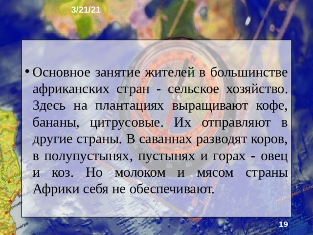3/21/21 11. Хозяйственная деятельность  Роль стран Африки очень невелика. 3начительная доля только в добывающей промышленности (15%). Поэтому многие африканцы заняты добычей полезных ископаемых. Африканские алмазы и золото известны во многих странах мира. Нефть и газ, добываемые в странах Северной Африки, приносят немалый доход в экономику этих стран.  