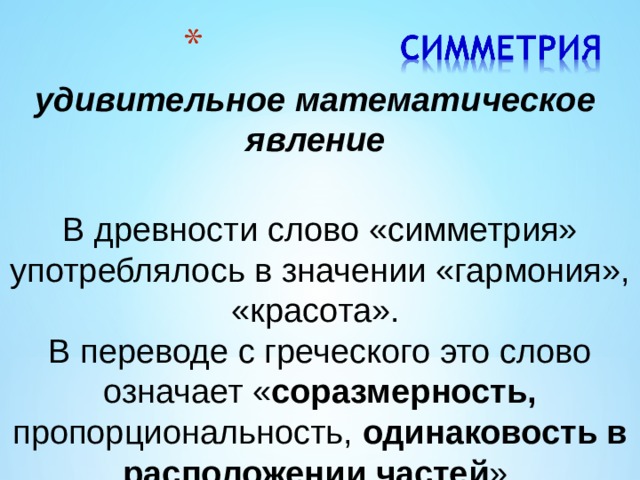 удивительное математическое явление  В древности слово «симметрия» употреблялось в значении «гармония», «красота». В переводе с греческого это слово означает « соразмерность, пропорциональность, одинаковость в расположении частей » 