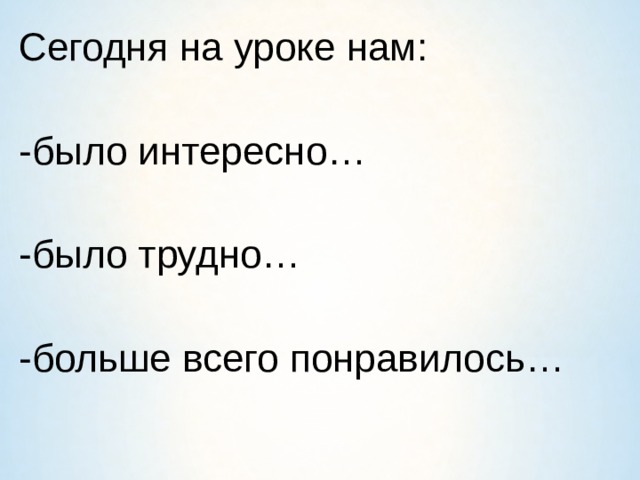 Сегодня на уроке нам:  -было интересно…   -было трудно…   -больше всего понравилось… 