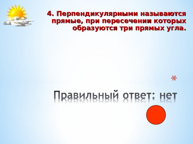  4. Перпендикулярными называются прямые, при пересечении которых образуются три прямых угла. 