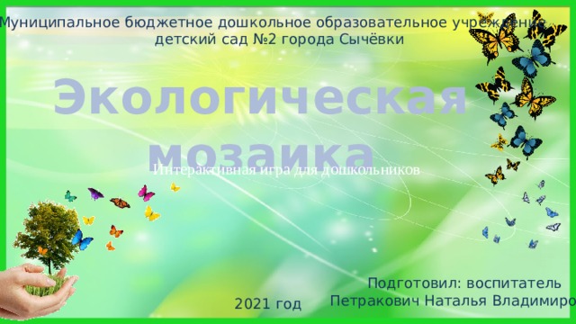 Муниципальное бюджетное дошкольное образовательное учреждение  детский сад №2 города Сычёвки Экологическая мозаика Интерактивная игра для дошкольников Подготовил: воспитатель  Петракович Наталья Владимировна 2021 год 