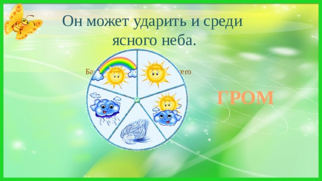 Он может ударить и среди  ясного неба. Басовитый и серьезный, у него характер крут:   Заворчит он очень грозно - Все тотчас же убегут!   ГРОМ 