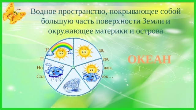 Водное пространство, покрывающее собой большую часть поверхности Земли и окружающее материки и острова Направо вода и налево вода,  Плывут здесь суда и туда и сюда,  Но если захочешь напиться, дружок,  Соленым окажется каждый глоток… ОКЕАН 