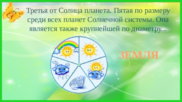 Третья от Солнца планета. Пятая по размеру среди всех планет Солнечной системы. Она является также крупнейшей по диаметру... Ни начала, ни конца, Ни затылка, ни лица. Знают все, и млад и стар, Что она - большущий шар ЗЕМЛЯ 