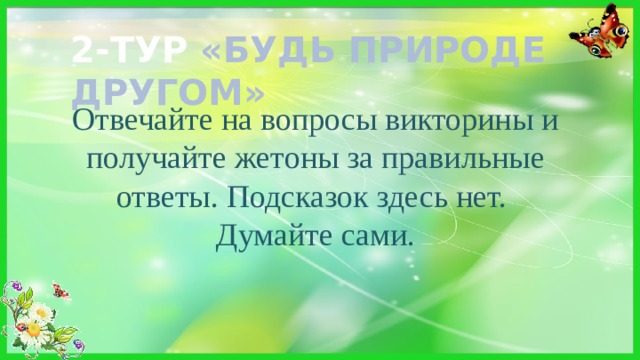 2-ТУР «БУДЬ ПРИРОДЕ ДРУГОМ» Отвечайте на вопросы викторины и получайте жетоны за правильные ответы. Подсказок здесь нет. Думайте сами. 