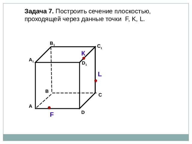 Задача  7. Построить сечение плоскостью, проходящей через  данные точки F, K, L . В 1 C 1 К А 1 D 1 L В С А D F 