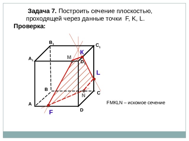  Задача  7. Построить сечение плоскостью,  проходящей через  данные точки F, K, L . Проверка: В 1 C 1 К М А 1 D 1 L В С N F М KLN – искомое сечение А D F 