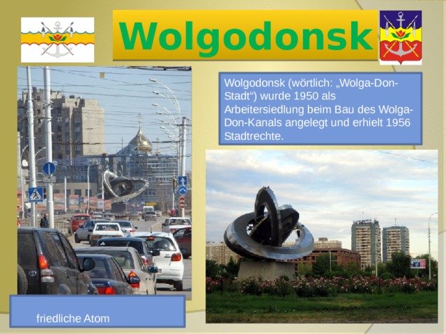 Wolgodonsk Wolgodonsk (wörtlich: „Wolga-Don-Stadt“) wurde 1950 als Arbeitersiedlung beim Bau des Wolga-Don-Kanals angelegt und erhielt 1956 Stadtrechte.  friedliche Atom 
