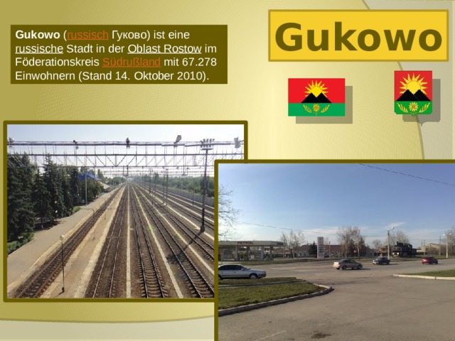 Gukowo Gukowo ( russisch  Гуково) ist eine russische Stadt in der Oblast Rostow im Föderationskreis Südrußland mit 67.278 Einwohnern (Stand 14. Oktober 2010). 