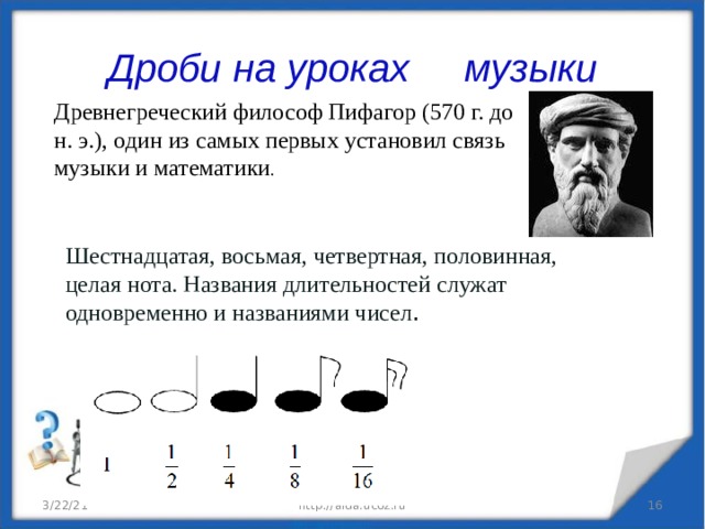 Дроби на уроках музыки Древнегреческий философ Пифагор (570 г. до н. э.), один из самых первых установил связь музыки и математики . Шестнадцатая, восьмая, четвертная, половинная, целая нота. Названия длительностей служат одновременно и названиями чисел . 3/22/21 http://aida.ucoz.ru  