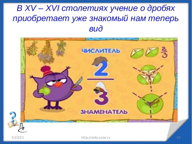 В XV – XVI столетиях учение о дробях приобретает уже знакомый нам теперь вид 3/22/21 http://aida.ucoz.ru  
