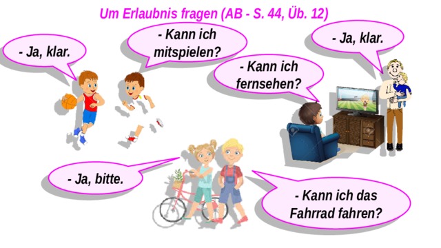 Um Erlaubnis fragen (AB - S. 44, Üb. 12) - Ja, klar. - Kann ich mitspielen? - Ja, klar. - Kann ich fernsehen? - Ja, bitte. - Kann ich das Fahrrad fahren? 
