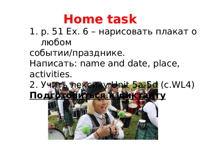 Home task p. 51 Ex. 6 – нарисовать плакат о любом событии/празднике. Написать: name and date, place, activities. 2. Учить лексику Unit 5a-5d (с.WL4) Подготовиться к диктанту 