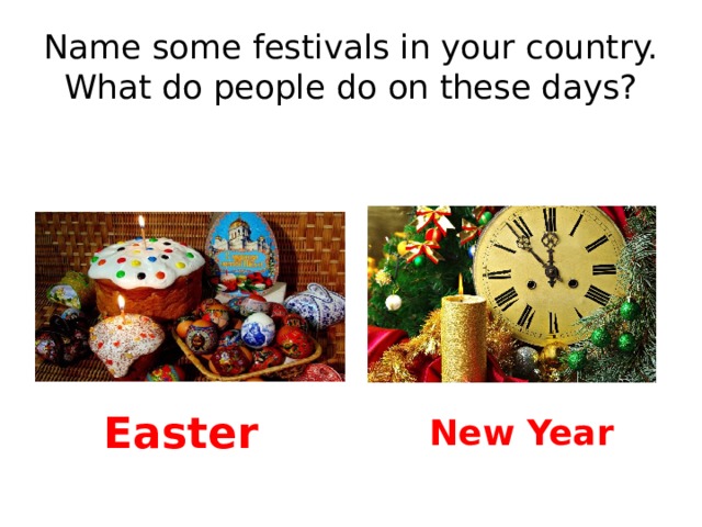 Name some festivals in your country. What do people do on these days? Easter New Year 