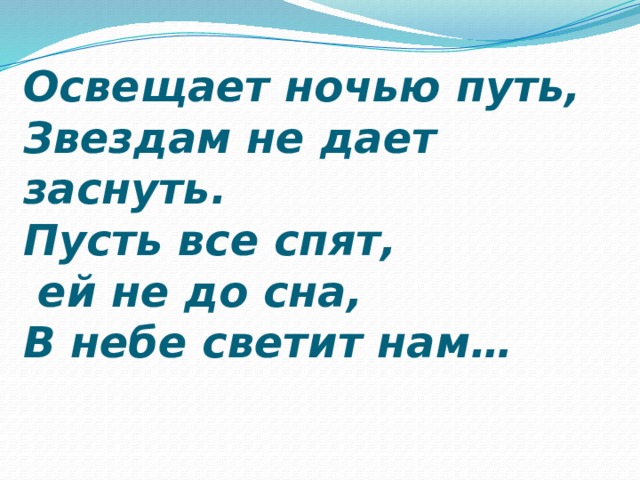 Освещает ночью путь,  Звездам не дает заснуть.  Пусть все спят,  ей не до сна,  В небе светит нам… 