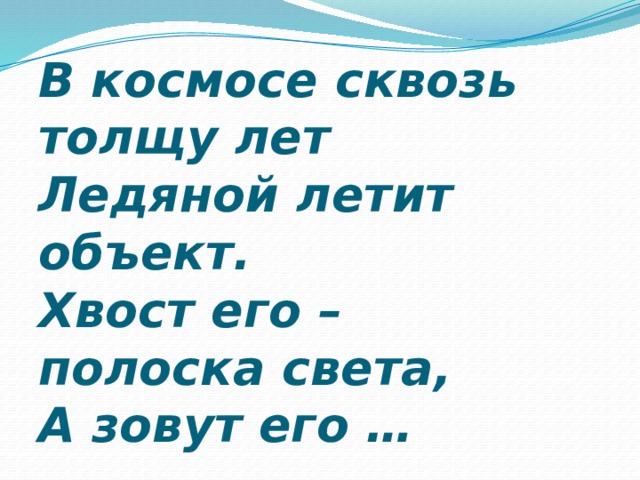В космосе сквозь толщу лет  Ледяной летит объект.  Хвост его –  полоска света,  А зовут его … 