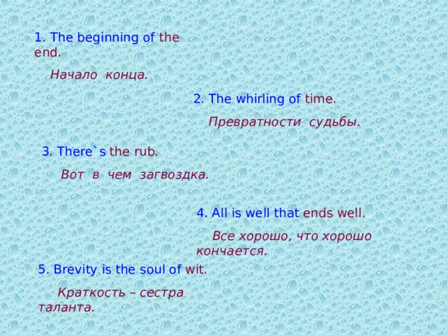 1. The beginning of  the end .   Начало конца. 2. The whirling of  time .  Превратности судьбы. 3. There`s the rub .  Вот в чем загвоздка.  4. All is well that ends well .   Все хорошо, что хорошо кончается. 5. Brevity is the soul of  wit .  Краткость – сестра таланта. 