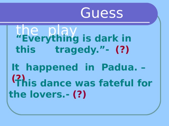  Guess the play “ Everything is dark in this  tragedy.” -  ( ?) It happened in Padua. –  ( ?)  This dance was fateful for the lovers. -  ( ?) 