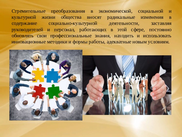 Стремительные преобразования в экономической, социальной и культурной жизни общества вносят радикальные изменения в содержание социально-культурной деятельности, заставляя руководителей и персонал, работающих в этой сфере, постоянно обновлять свои профессиональные знания, находить и использовать инновационные методики и формы работы, адекватные новым условиям. 