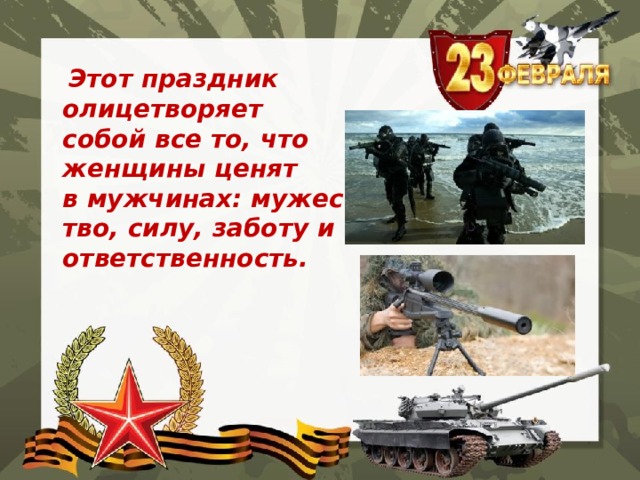  Этот праздник  олицетворяет собой все то, что женщины ценят в мужчинах: мужество, силу, заботу и ответственность. 