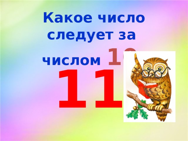 Какое число следует за числом 10 ? 11 