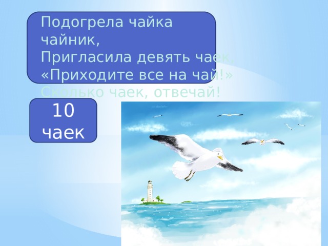 Подогрела чайка чайник, Пригласила девять чаек, «Приходите все на чай!» Сколько чаек, отвечай! 10 чаек 
