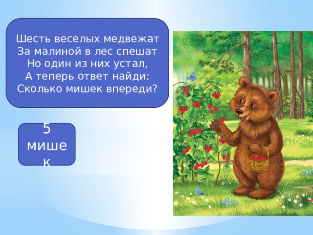 Шесть веселых медвежат За малиной в лес спешат Но один из них устал, А теперь ответ найди: Сколько мишек впереди? 5 мишек 