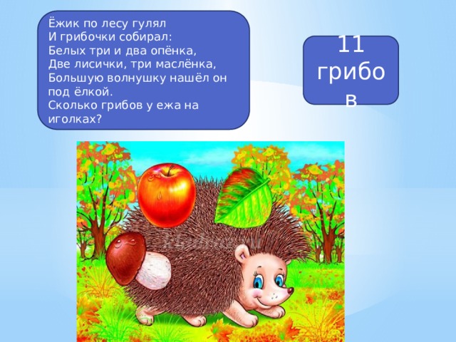Ёжик по лесу гулял И грибочки собирал: Белых три и два опёнка, Две лисички, три маслёнка, Большую волнушку нашёл он под ёлкой. Сколько грибов у ежа на иголках? 11 грибов 