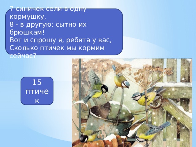 7 синичек сели в одну кормушку, 8 - в другую: сытно их брюшкам! Вот и спрошу я, ребята у вас, Сколько птичек мы кормим сейчас? 15 птичек 