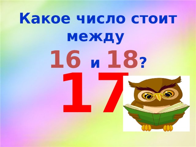Какое число стоит между 16 и 18 ? 17 