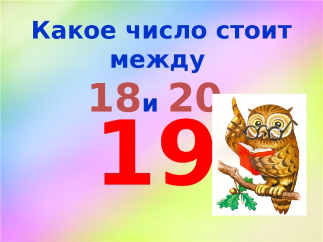 Какое число стоит между 18 и 20 ? 19 