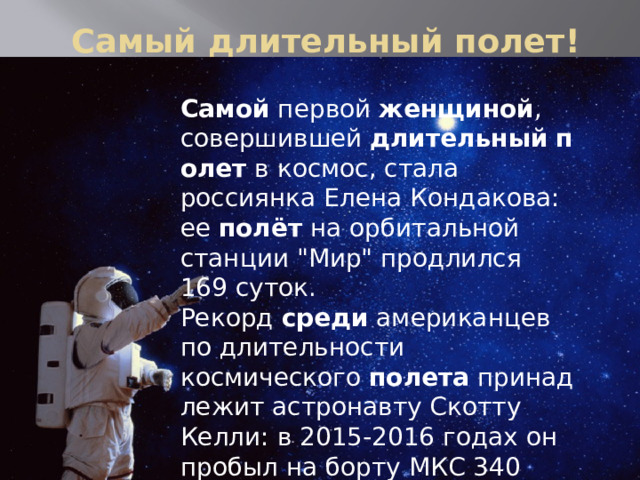 Самый длительный полет! Самой  первой  женщиной , совершившей  длительный   полет  в космос, стала россиянка Елена Кондакова: ее  полёт  на орбитальной станции 