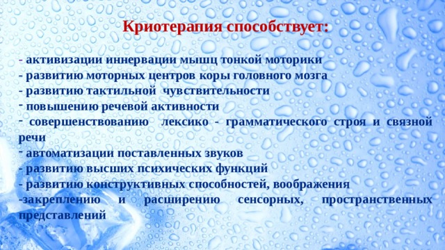 Криотерапия способствует: - активизации иннервации мышц тонкой моторики - развитию моторных центров коры головного мозга - развитию тактильной чувствительности  повышению речевой активности  совершенствованию лексико - грамматического строя и связной речи  автоматизации поставленных звуков - развитию высших психических функций - развитию конструктивных способностей, воображения -закреплению и расширению сенсорных, пространственных представлений    