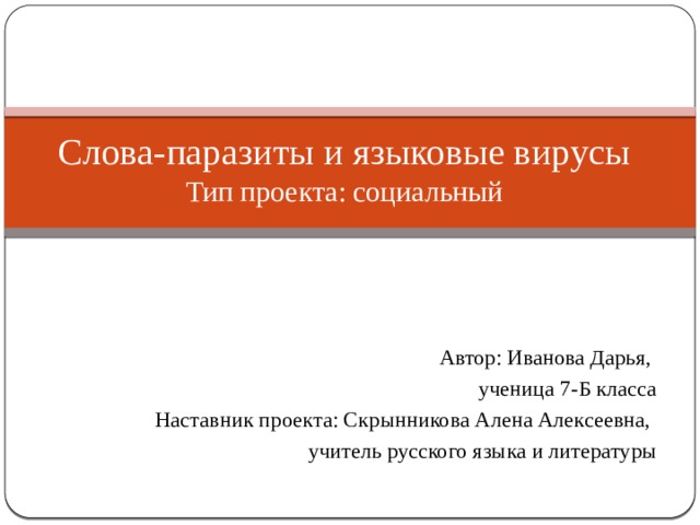 Слова-паразиты и языковые вирусы  Тип проекта: социальный Автор: Иванова Дарья, ученица 7-Б класса Наставник проекта: Скрынникова Алена Алексеевна, учитель русского языка и литературы 