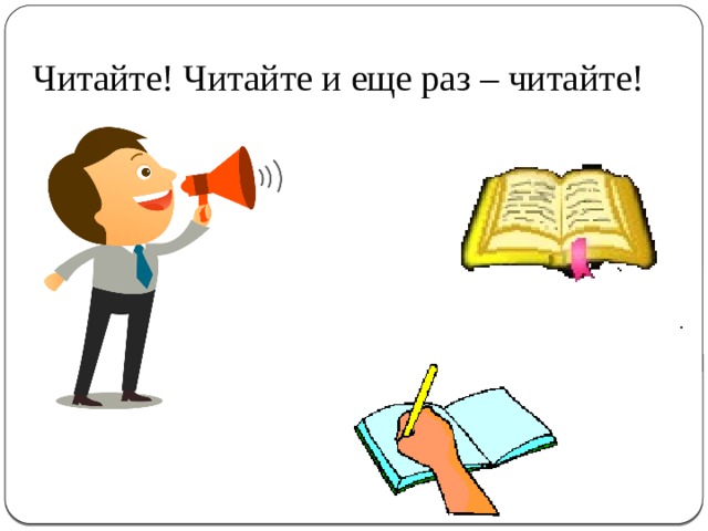 Читайте! Читайте и еще раз – читайте! 