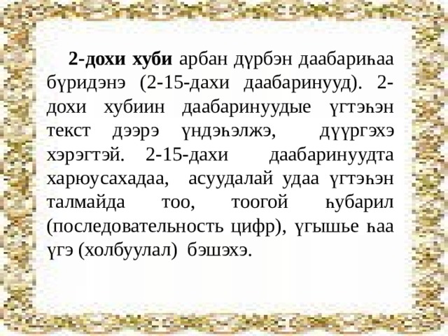 2-дохи хуби арбан дγрбэн даабариһаа бүридэнэ (2-15-дахи даабаринууд). 2-дохи хубиин даабаринуудые үгтэһэн текст дээрэ үндэһэлжэ, дүүргэхэ хэрэгтэй.  2-15-дахи даабаринуудта харюусахадаа, асуудалай удаа үгтэһэн талмайда тоо, тоогой һубарил (последовательность цифр), үгышье һаа үгэ (холбуулал) бэшэхэ. 
