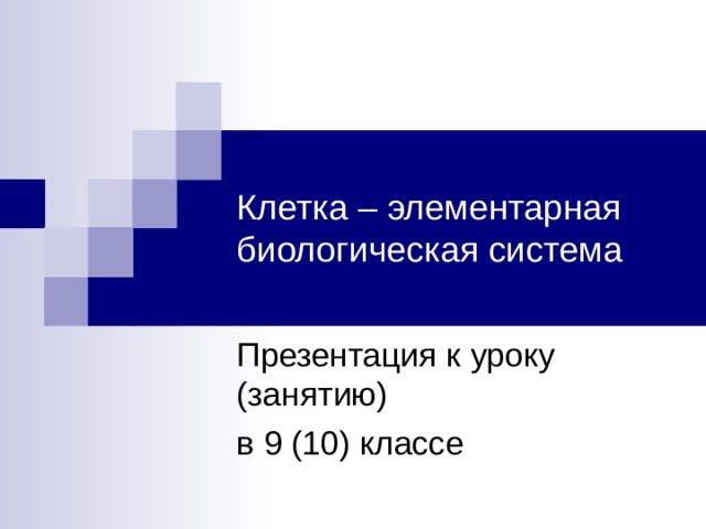 Клетка – элементарная биологическая система Презентация к уроку (занятию) в 9 (10) классе титульный  