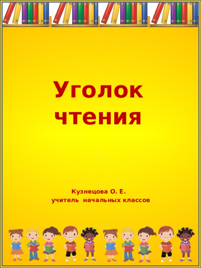 Уголок чтения Кузнецова О. Е.  учитель начальных классов 